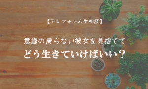 TEL相談・意識の戻らない彼女を見捨ててどう生きていけばいい?