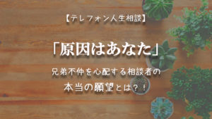 TEL相談・「原因はあなた」兄弟不仲を心配する相談者の本当の願望とは?!