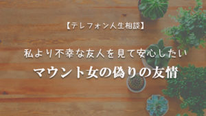 Tel相談 私より不幸な友人を見て安心したい マウント女の偽りの友情 テレフォン人生相談神回まとめ 考察ブログ