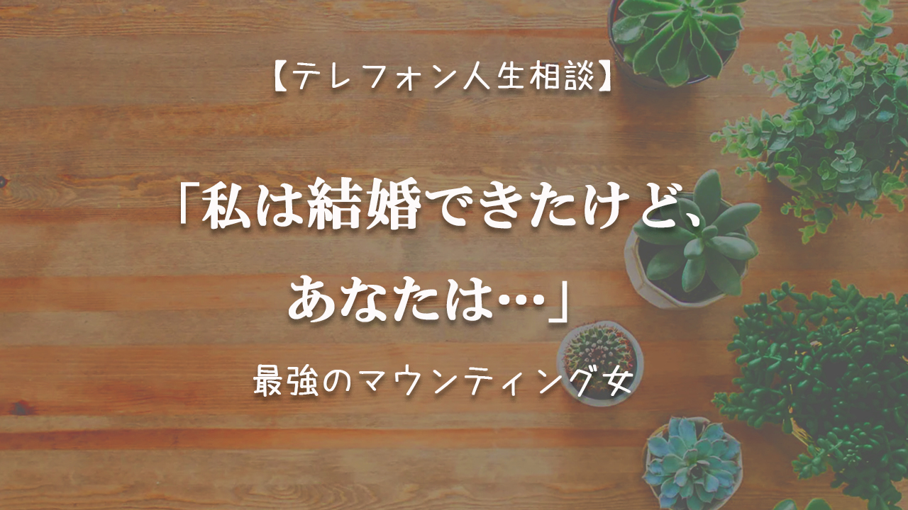 TEL相談・私は結婚できたけど、あなたは…最強のマウンティング女