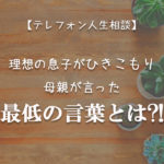 TEL相談・理想の息子がひきこもり・母親が言った最低の言葉とは?!