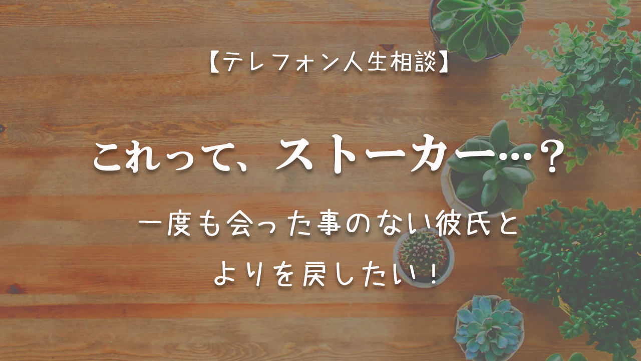 Tel相談 ストーカー 一度も会った事のない彼氏とよりを戻したい テレフォン人生相談神回まとめ 考察ブログ