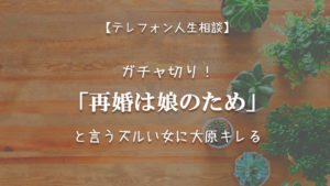 TEL相談・ガチャ切り!「再婚は娘のため」と言うズルい女に大原キレる