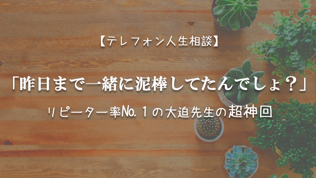 TEL相談・「昨日まで一緒に泥棒してたんでしょ?」リピーター率№1の大迫先生の超神回