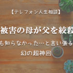 TEL相談・DV被害の母が父を絞殺…私は何も知らなかったと言い張る相談者・幻の超神回