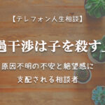 TEL相談・過干渉は子を殺す。原因不明の不安と絶望感に支配される相談者