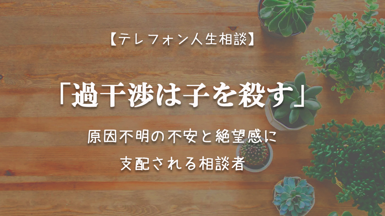 TEL相談・過干渉は子を殺す。原因不明の不安と絶望感に支配される相談者