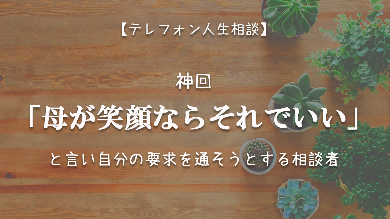 Tel相談 神回 母が笑顔ならそれでいい と言い 自分の要求を通そうとする相談者 ままのひとりごと
