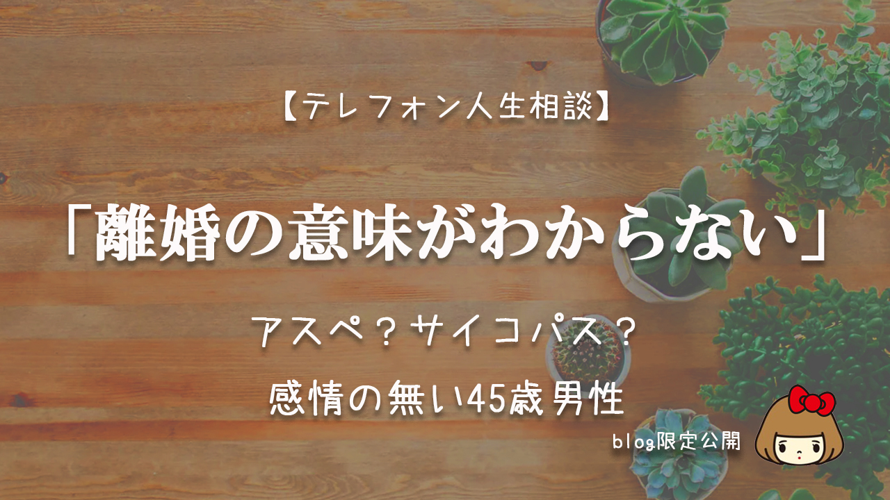 Tel相談 離婚の意味がわからない アスペ サイコパス 感情の無い45歳男性 ままのひとりごと