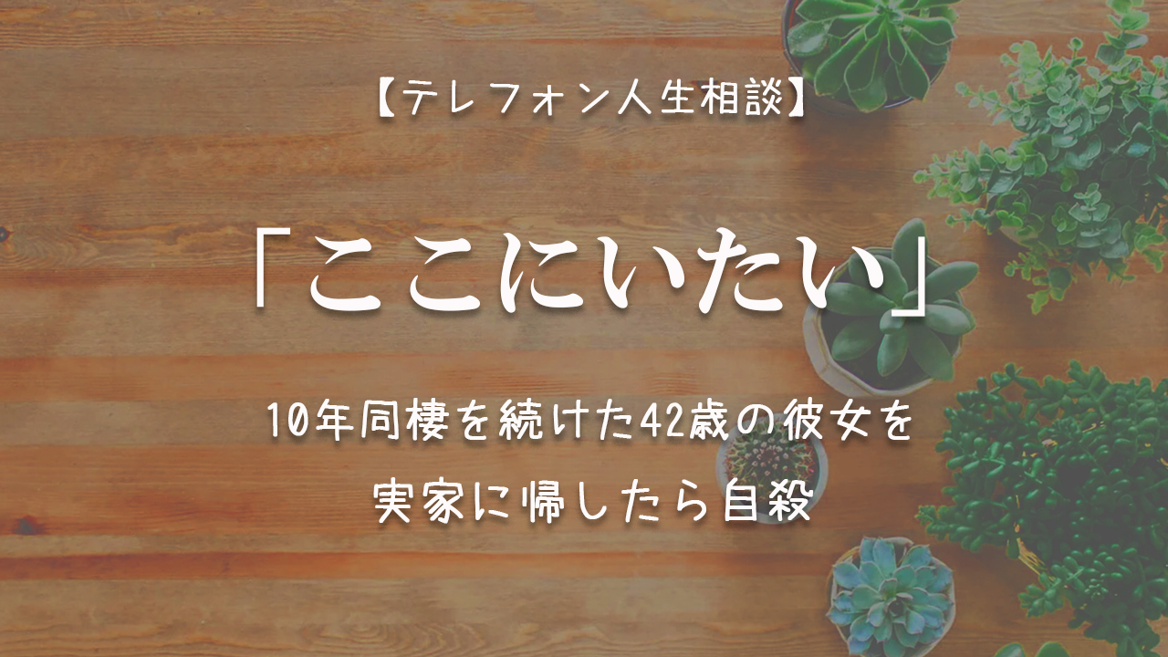 Tel相談 ここにいたい 10年同棲を続けた42歳の彼女を実家に帰したら自殺 ままのひとりごと