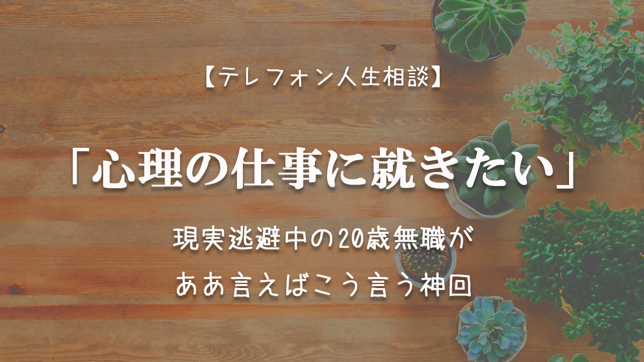 Tel相談 心理の仕事に就きたい 現実逃避中の歳無職がああ言えばこう言う神回 テレフォン人生相談神回まとめ 考察ブログ