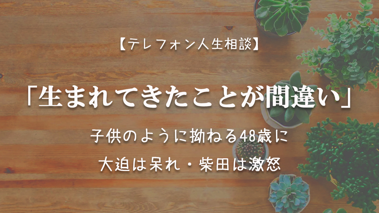 Tel相談 生まれてきたことが間違い 子供のように拗ねる48歳に大迫は呆れ 柴田は激怒 ままのひとりごと