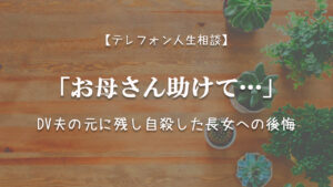 TEL相談・「お母さん助けて」DV夫の元に残し自殺した長女への後悔