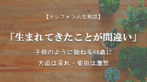 TEL相談・生まれてきたことが間違い…子供のように拗ねる48歳に大迫は呆れ・柴田は激怒