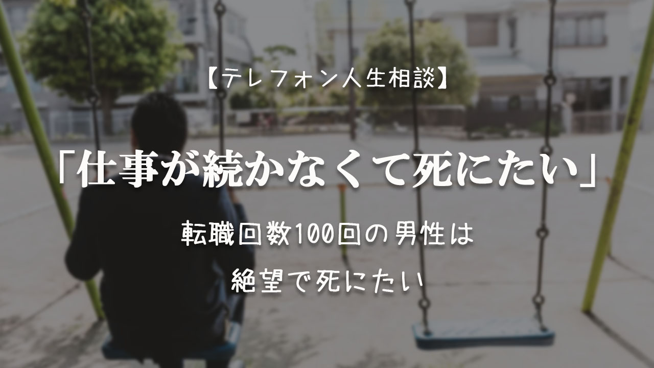 Tel相談 仕事が続かない理由がわからない 転職回数100回の男性は絶望で死にたい テレフォン人生相談神回まとめ 考察ブログ