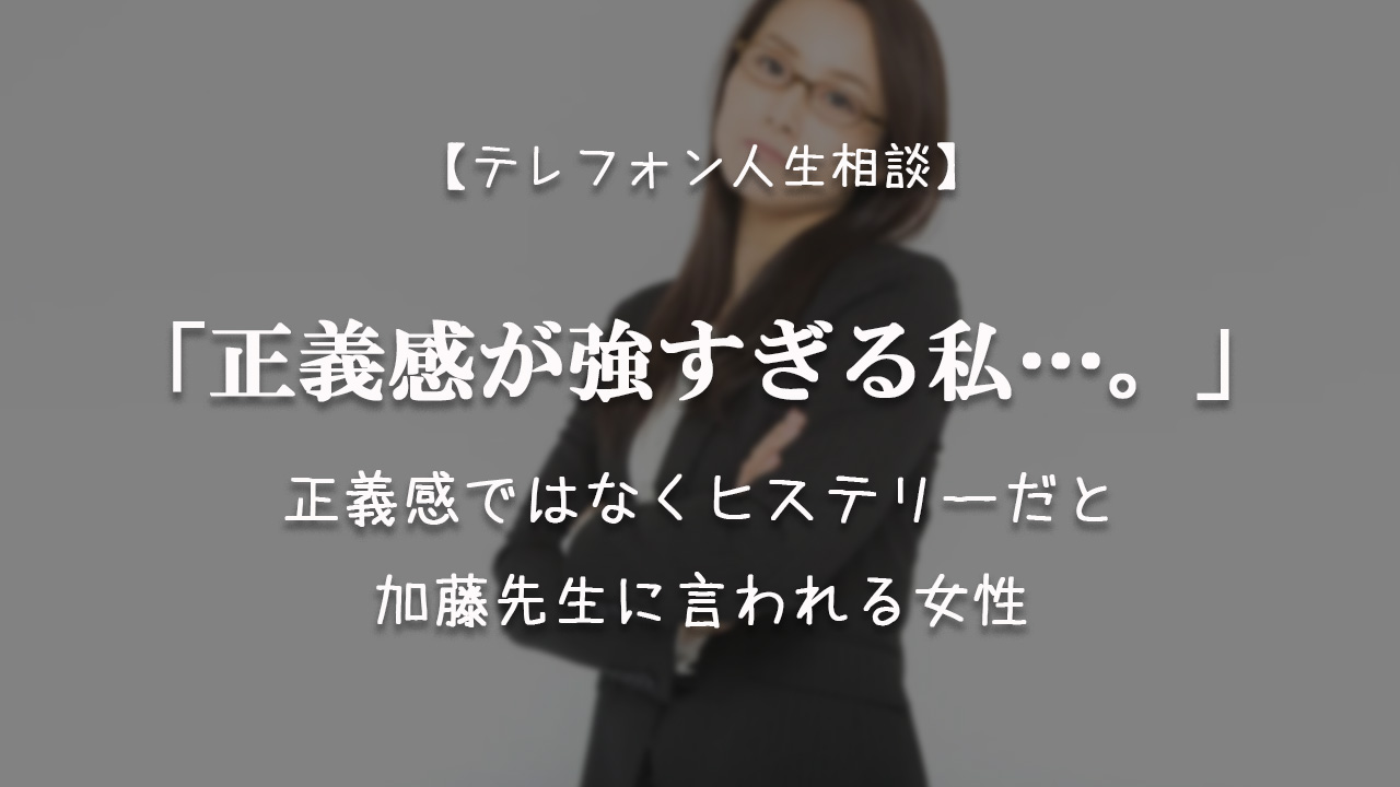 TEL相談・正義感が強すぎる私…正義感ではなくヒステリーだと加藤先生に言われる女性