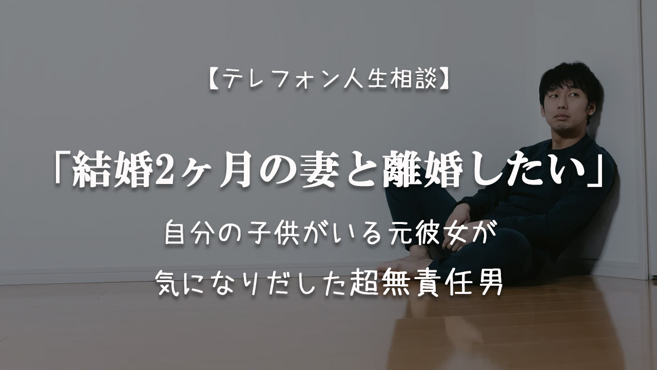 Tel相談 結婚2ヶ月の妻と離婚したい 自分の子供がいる元彼女が気になりだした超無責任男 テレフォン人生相談神回まとめ 考察ブログ